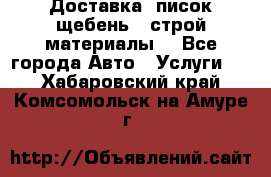 Доставка, писок щебень , строй материалы. - Все города Авто » Услуги   . Хабаровский край,Комсомольск-на-Амуре г.